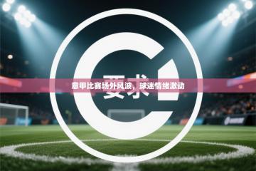 意甲比赛场外风波，球迷情绪激动