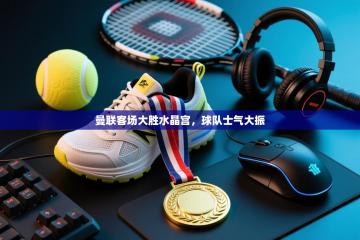 曼联客场大胜水晶宫，球队士气大振