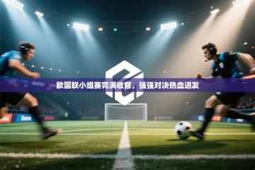 欧国联小组赛完满收官，强强对决热血迸发