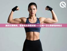 激烈比赛瞬间，全场观众热情呐喊——让每一次心跳都值得铭记